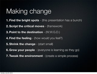Making change
         1. Find the bright spots - (this presentation has a bunch)
         2. Script the critical moves - ...