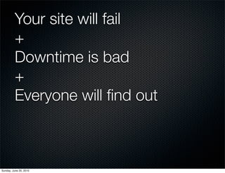 Your site will fail
          +
          Downtime is bad
          +
          Everyone will ﬁnd out



Sunday, June 20, ...