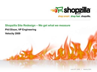 Shopzilla Site Redesign – We get what we measure
Phil Dixon, VP Engineering
Velocity 2009




                                                   June 23rd, 2009   |   Velocity 2009
 
