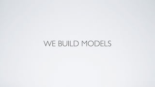 WE BUILD MODELS
 
