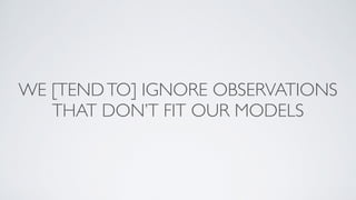 WE [TENDTO] IGNORE OBSERVATIONS
THAT DON’T FIT OUR MODELS
 