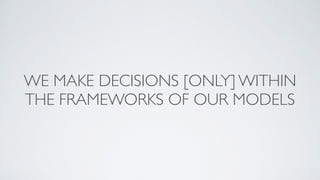 WE MAKE DECISIONS [ONLY] WITHIN
THE FRAMEWORKS OF OUR MODELS
 