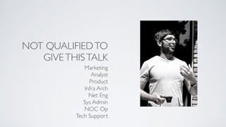 NOT QUALIFIEDTO
GIVETHISTALK
Marketing
Analyst
Product
Infra Arch
Net Eng
Sys Admin
NOC Op
Tech Support
 
