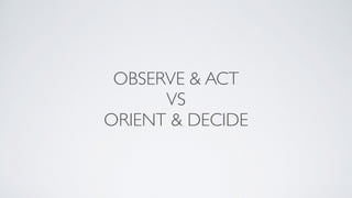 OBSERVE & ACT
VS
ORIENT & DECIDE
 