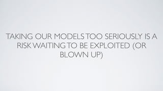 TAKING OUR MODELSTOO SERIOUSLY IS A
RISK WAITINGTO BE EXPLOITED (OR
BLOWN UP)
 