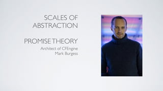 SCALES OF
ABSTRACTION
PROMISETHEORY
Architect of CFEngine
Mark Burgess
 