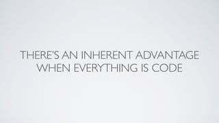 THERE’S AN INHERENT ADVANTAGE
WHEN EVERYTHING IS CODE
 