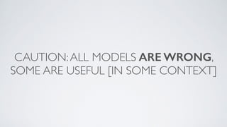 CAUTION:ALL MODELS ARE WRONG,
SOME ARE USEFUL [IN SOME CONTEXT]
 