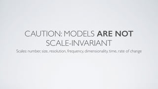 CAUTION: MODELS ARE NOT
SCALE-INVARIANT
Scales: number, size, resolution, frequency, dimensionality, time, rate of change
 