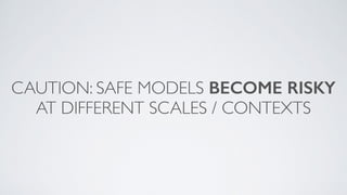 CAUTION: SAFE MODELS BECOME RISKY
AT DIFFERENT SCALES / CONTEXTS
 