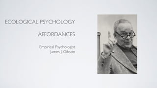 ECOLOGICAL PSYCHOLOGY
AFFORDANCES
Empirical Psychologist
James J. Gibson
 