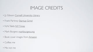 IMAGE CREDITS
• J.J. Gibson: Cornell University Library
• Frank Partnoy: Startup Grind
• N.N.Taleb: NYTimes
• Mark Burgess: markburgess.org
• Book cover images from Amazon
• Coffee: me
• Me: not me
 