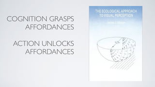 COGNITION GRASPS
AFFORDANCES
ACTION UNLOCKS
AFFORDANCES
 
