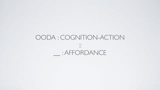 OODA : COGNITION-ACTION
::
__ :AFFORDANCE
 