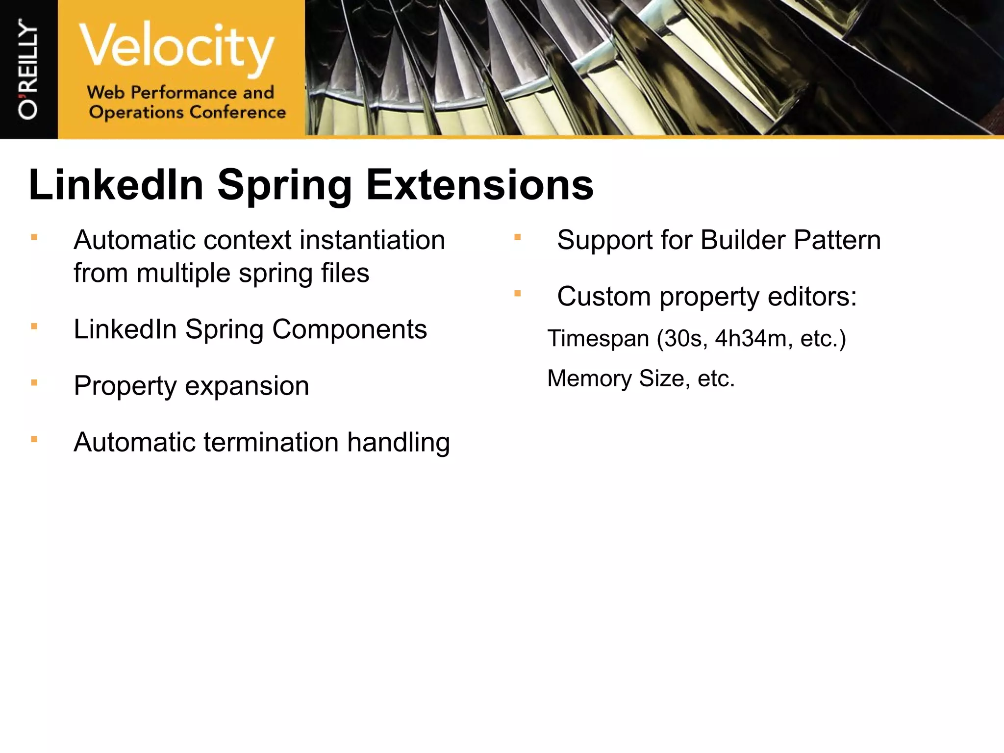 LinkedIn Spring Extensions
 Automatic context instantiation
from multiple spring files
 LinkedIn Spring Components
 Property expansion
 Automatic termination handling
 Support for Builder Pattern
 Custom property editors:
Timespan (30s, 4h34m, etc.)
Memory Size, etc.
 