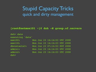 Stupid Capacity Tricks
         quick and dirty management


[root@netmon101 ~]# dsh -N group.of.servers

dsh> date
execut...