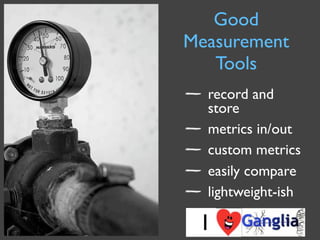 Good
Measurement
   Tools
  record and
  store
  metrics in/out
  custom metrics
  easily compare
  lightweight-ish

 I