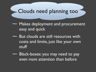 Clouds need planning too

Makes deployment and procurement
easy and quick
But clouds are still resources with
costs and li...
