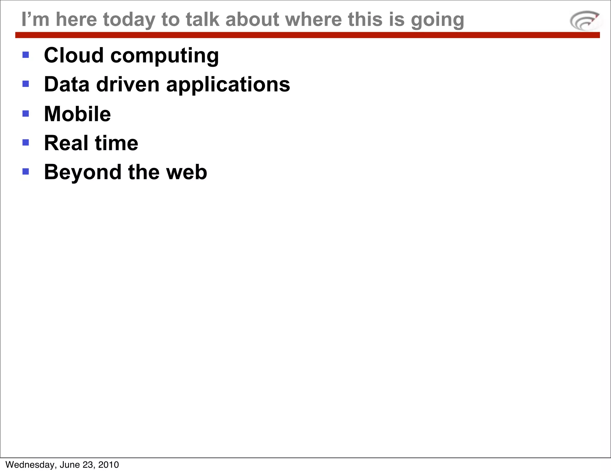 I’m here today to talk about where this is going
       Cloud computing
       Data driven applications
       Mobile
       Real time
       Beyond the web




Wednesday, June 23, 2010
 