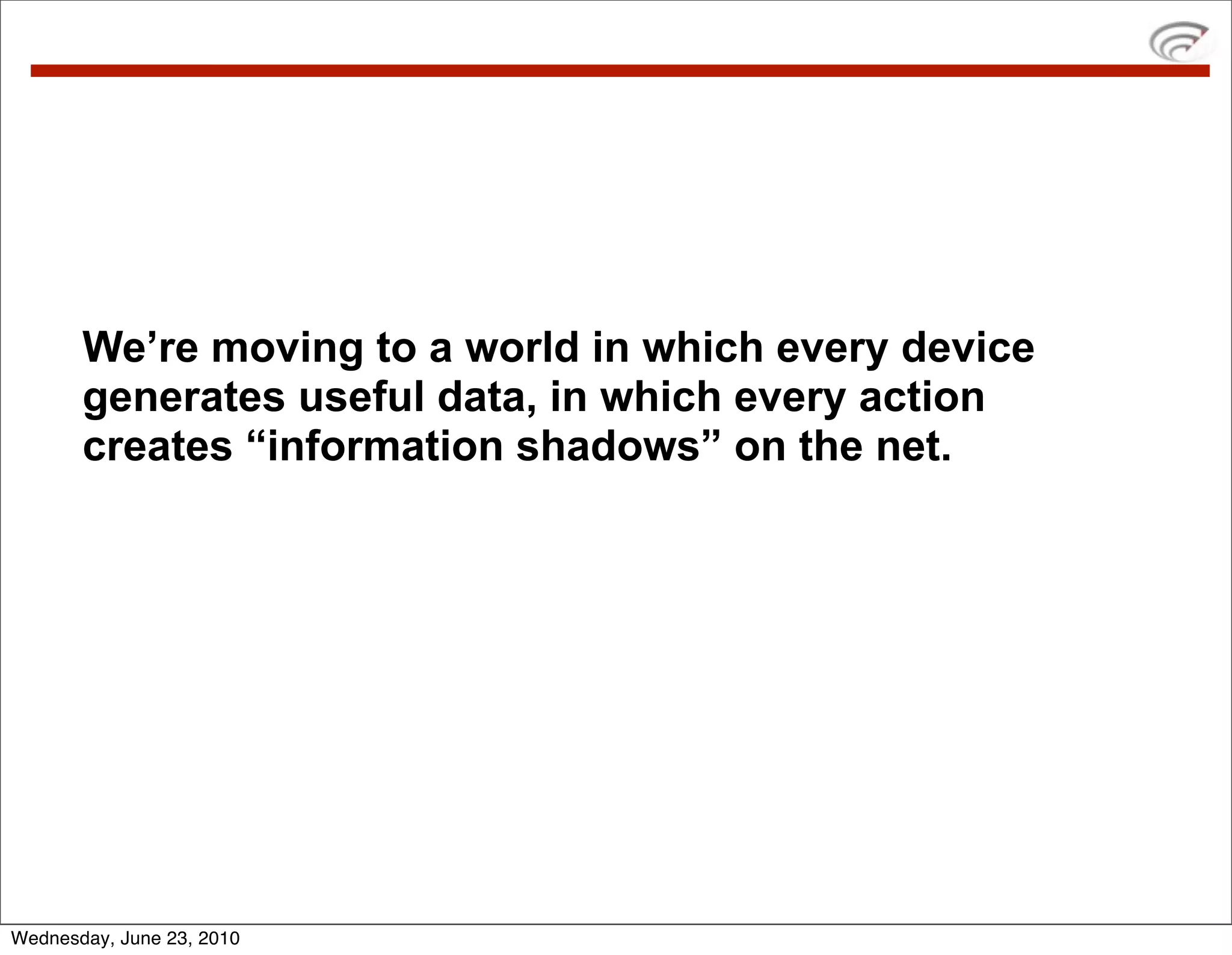 We’re moving to a world in which every device
       generates useful data, in which every action
       creates “information shadows” on the net.




Wednesday, June 23, 2010
 