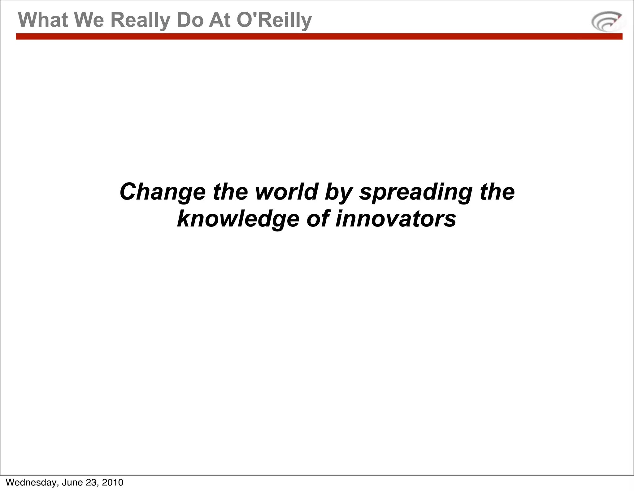 What We Really Do At O'Reilly




                      Change the world by spreading the
                          knowledge of innovators




Wednesday, June 23, 2010
 