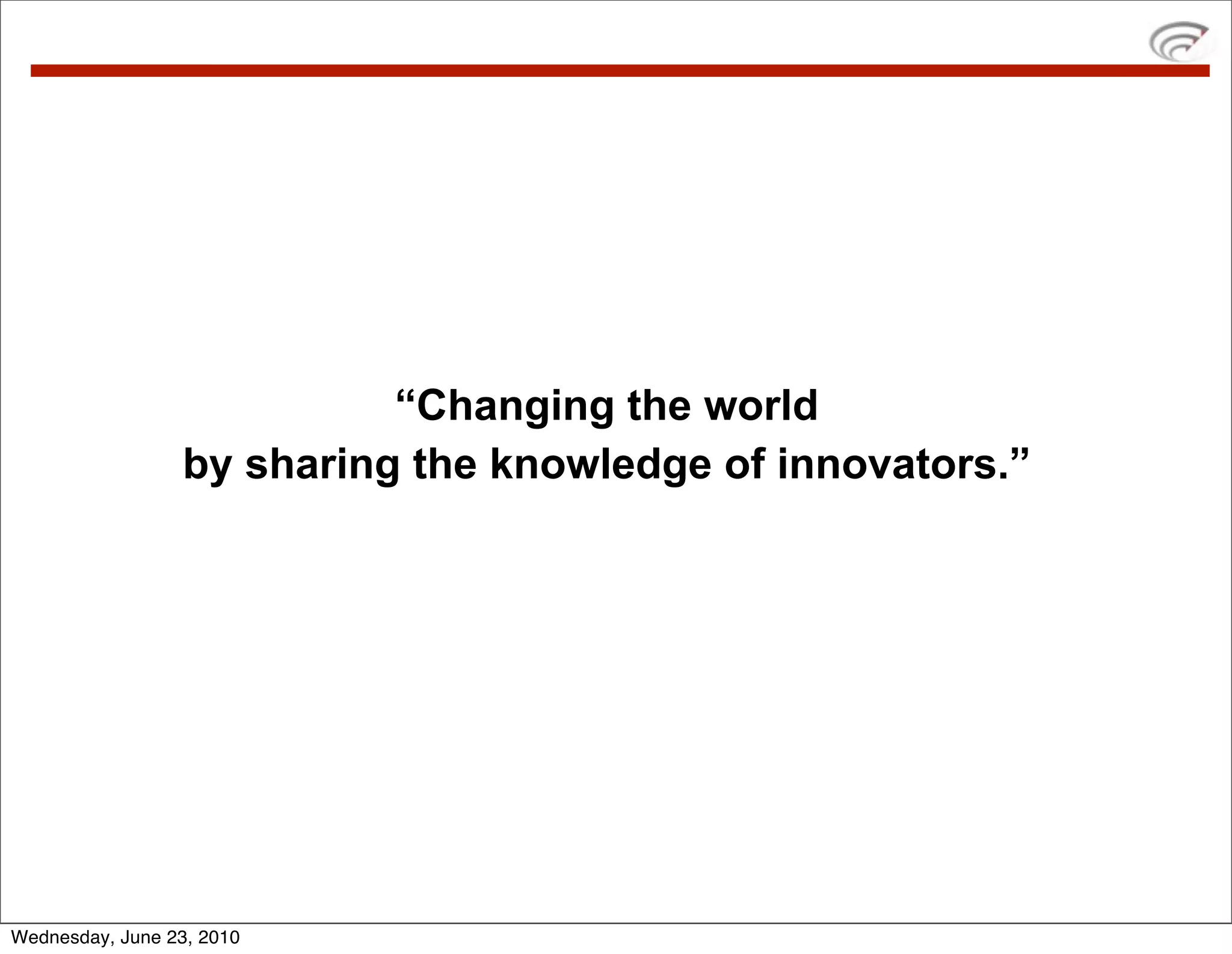 “Changing the world
                  by sharing the knowledge of innovators.”




Wednesday, June 23, 2010
 