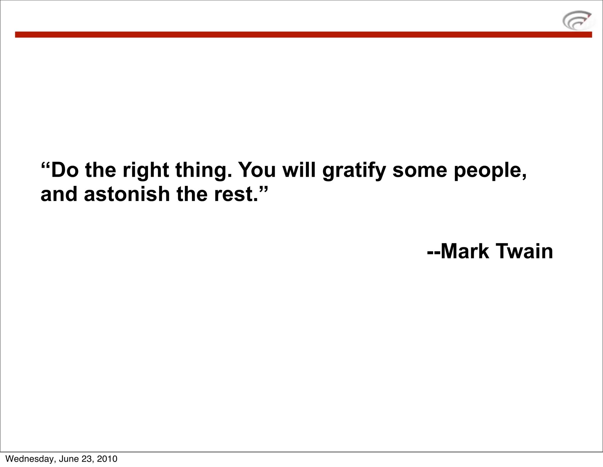 “Do the right thing. You will gratify some people,
       and astonish the rest.”

                                              --Mark Twain




Wednesday, June 23, 2010
 