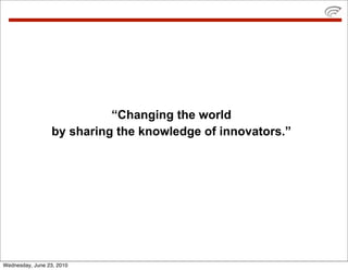 “Changing the world
                  by sharing the knowledge of innovators.”




Wednesday, June 23, 2010
 