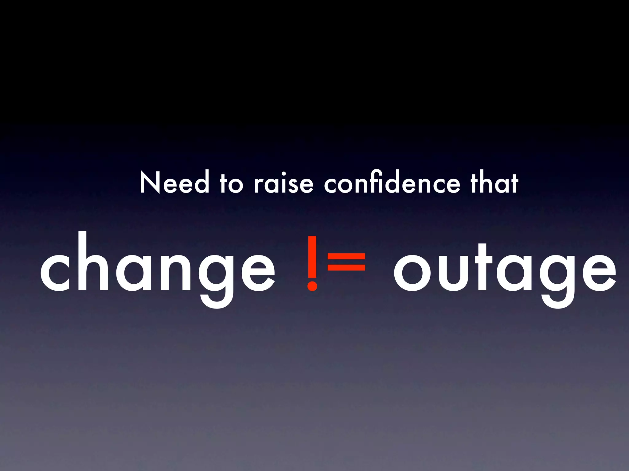 Need to raise conﬁdence that


change != outage
 