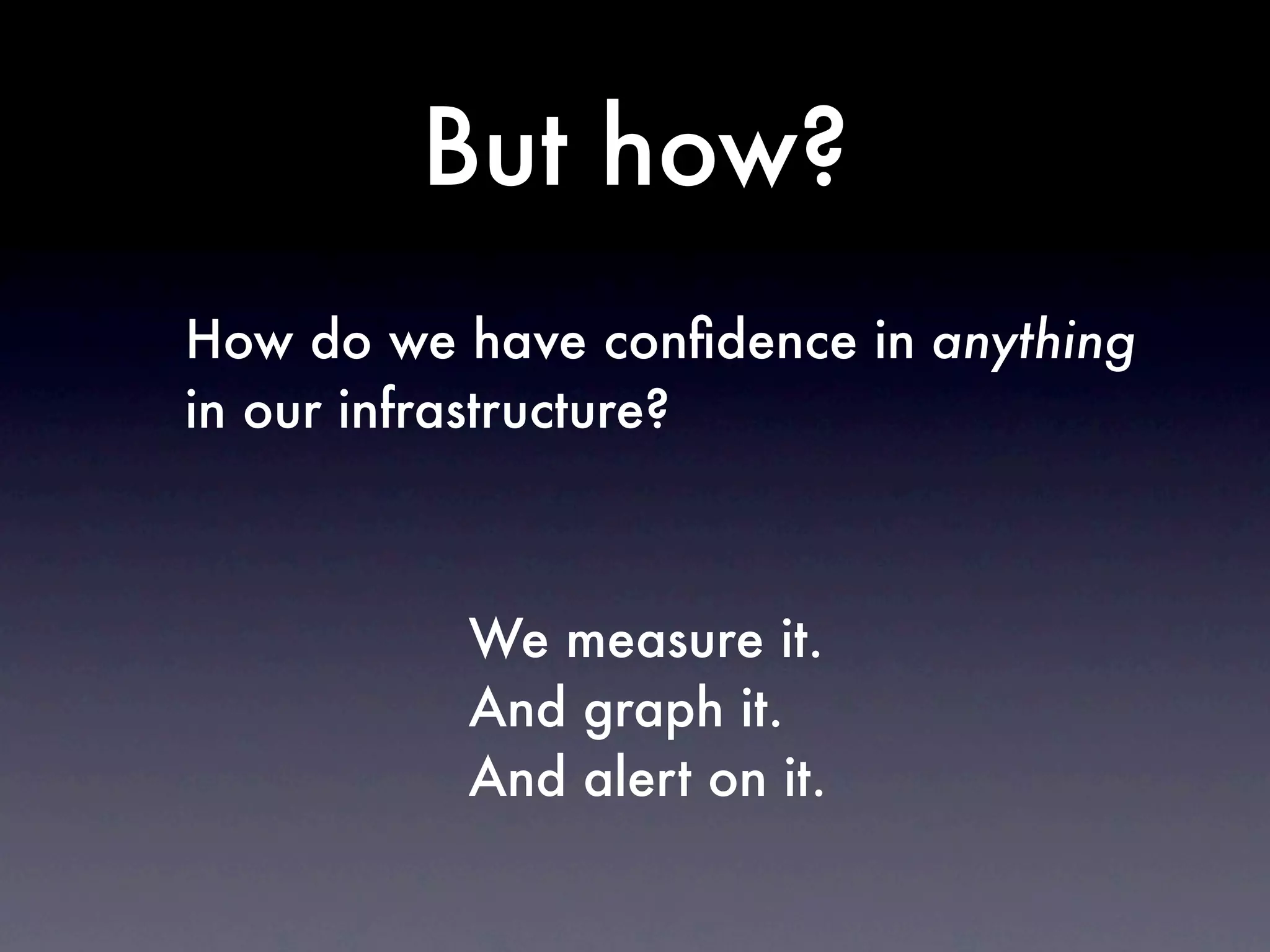 But how?
How do we have conﬁdence in anything
in our infrastructure?



          We measure it.
          And graph it.
          And alert on it.
 