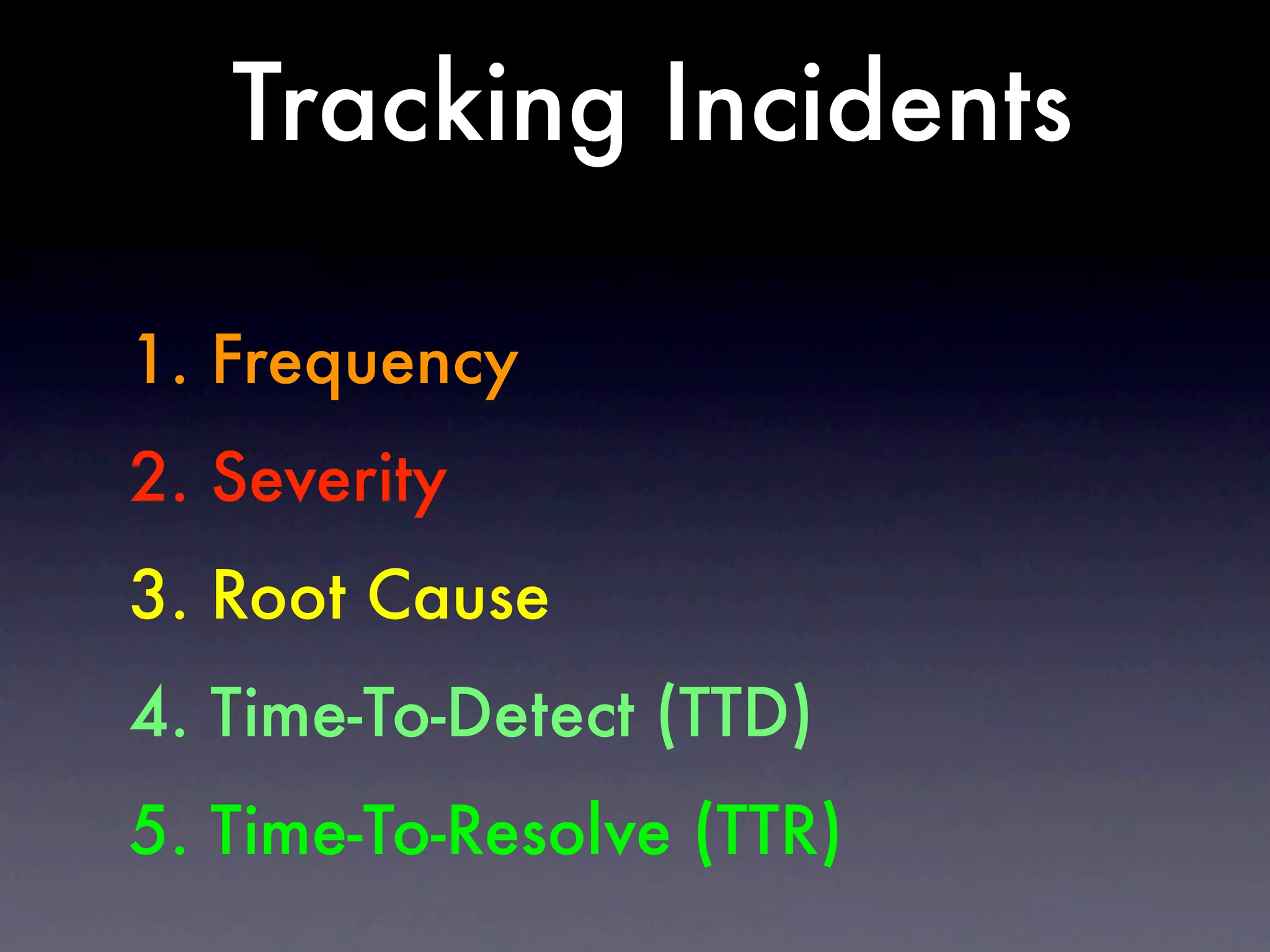Tracking Incidents

1. Frequency
2. Severity
3. Root Cause
4. Time-To-Detect (TTD)
5. Time-To-Resolve (TTR)
 