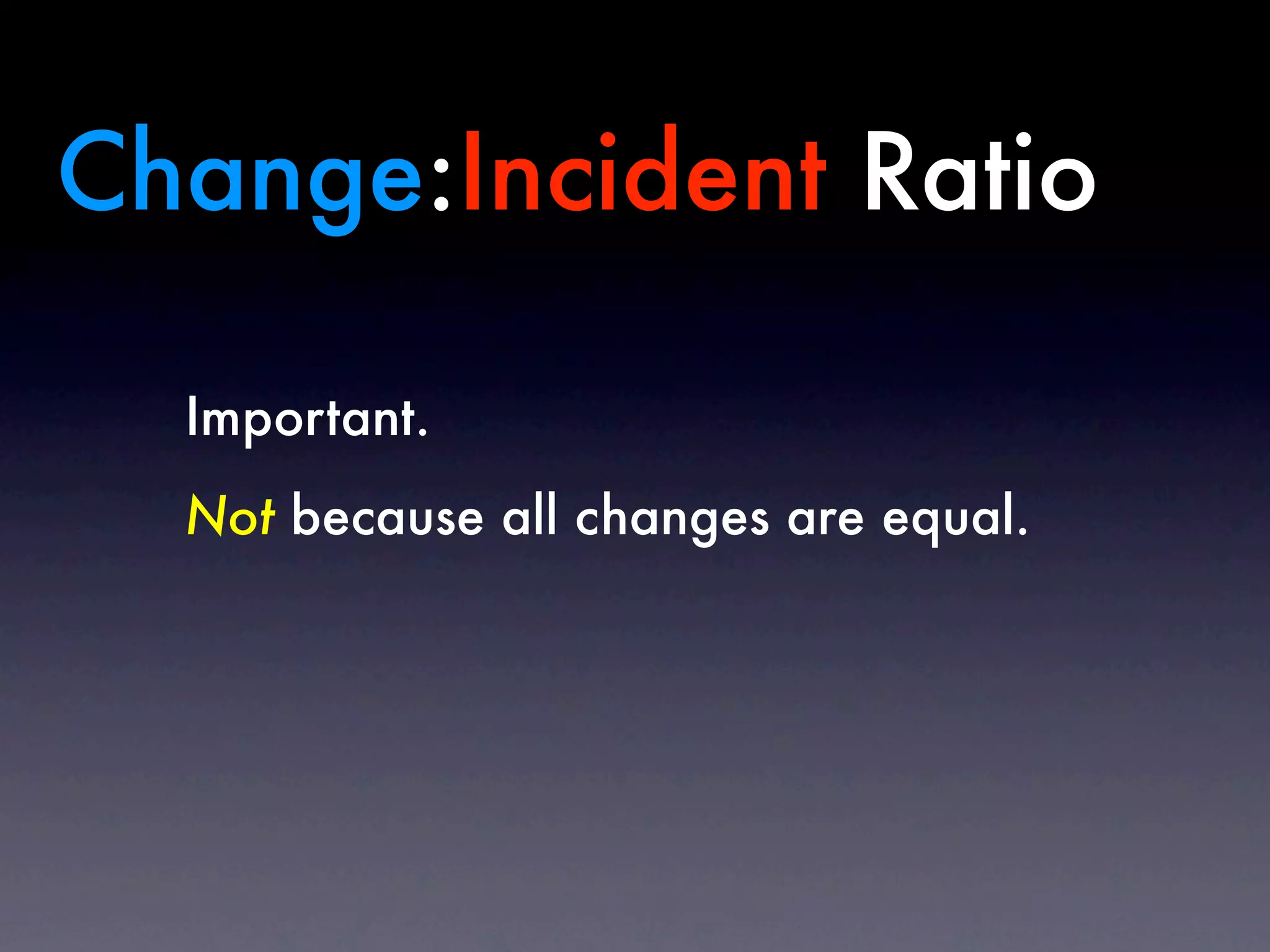 Change:Incident Ratio

  Important.
  Not because all changes are equal.
 