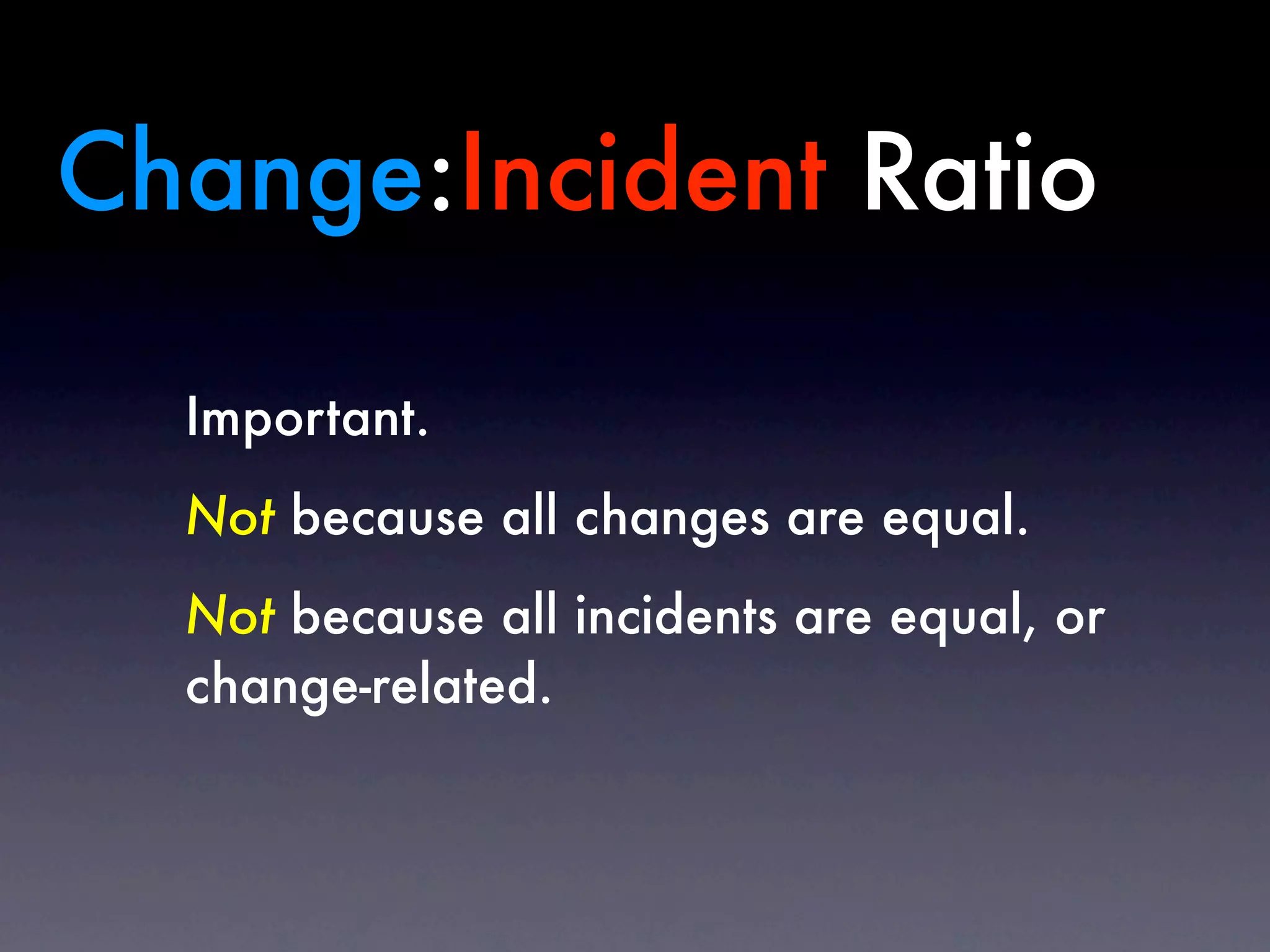 Change:Incident Ratio

  Important.
  Not because all changes are equal.
  Not because all incidents are equal, or
  change-related.
 