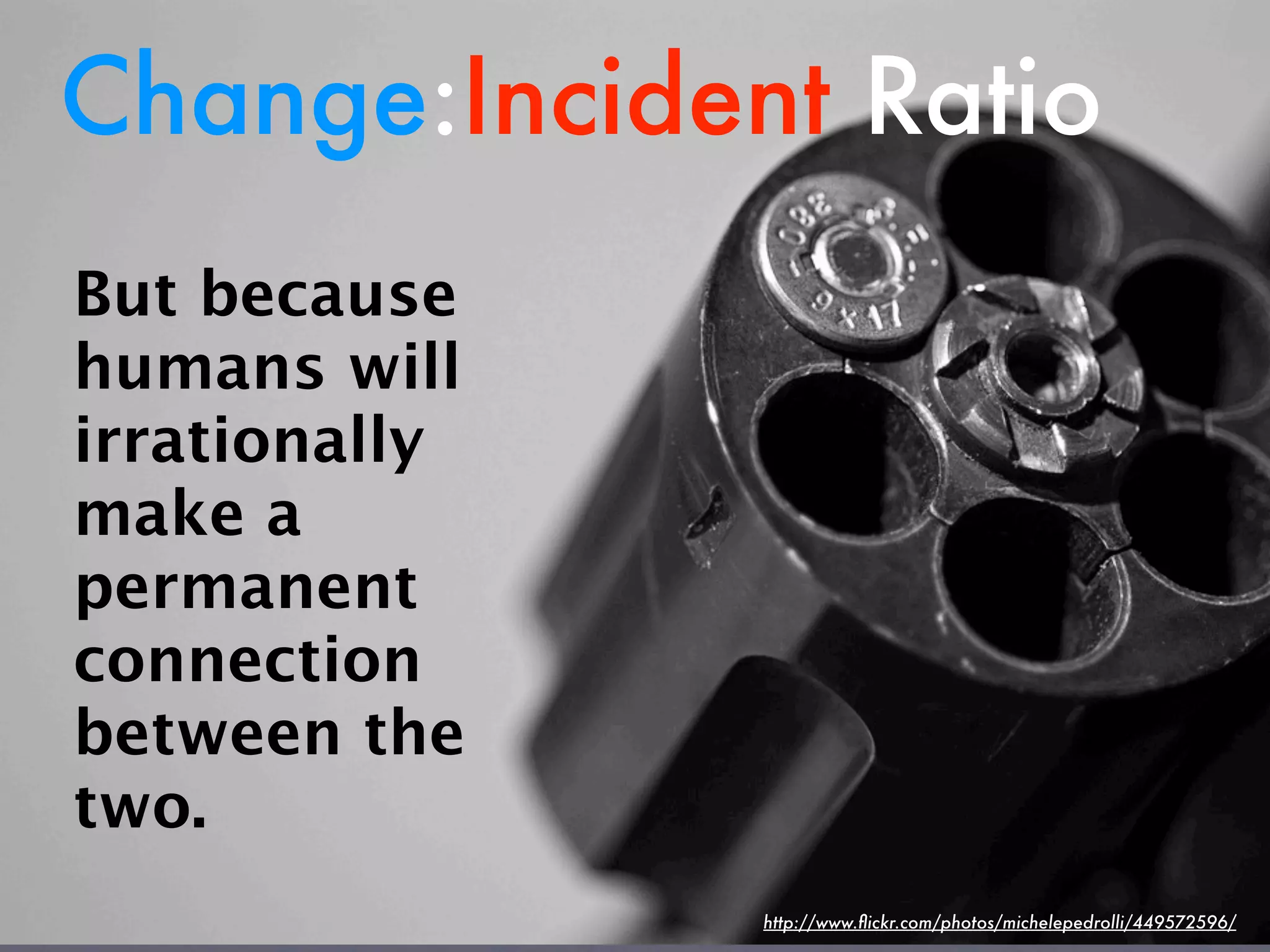 Change:Incident Ratio
But because
humans will
irrationally
make a
permanent
connection
between the
two.
               http://www.ﬂickr.com/photos/michelepedrolli/449572596/
 