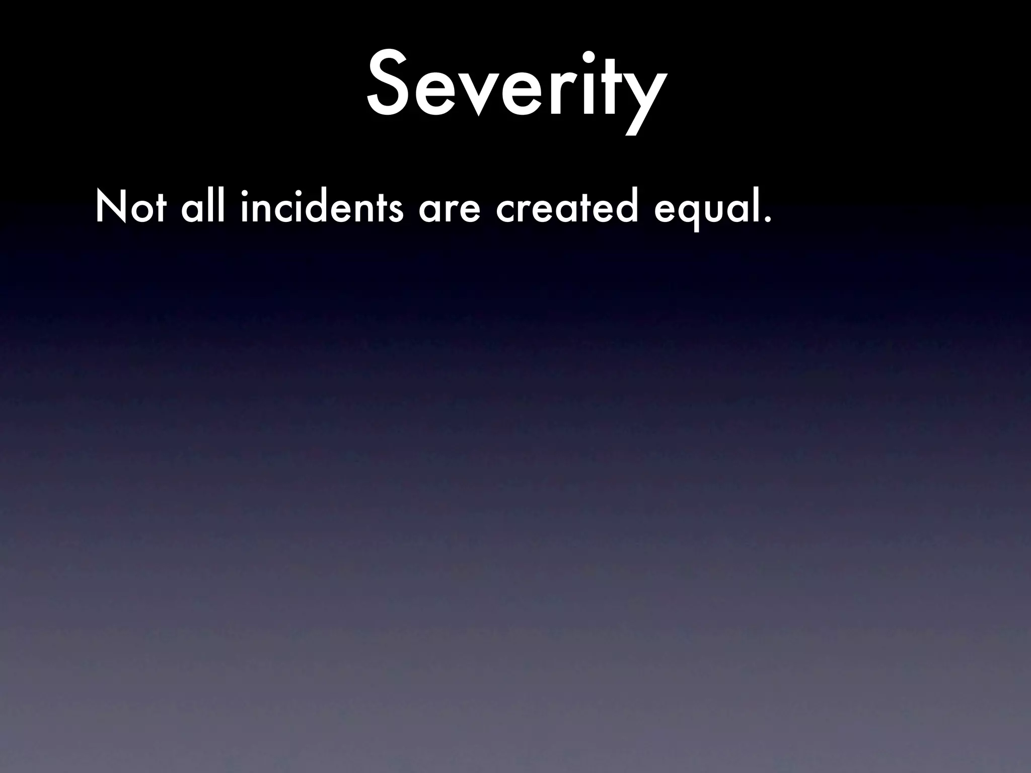 Severity
Not all incidents are created equal.
 
