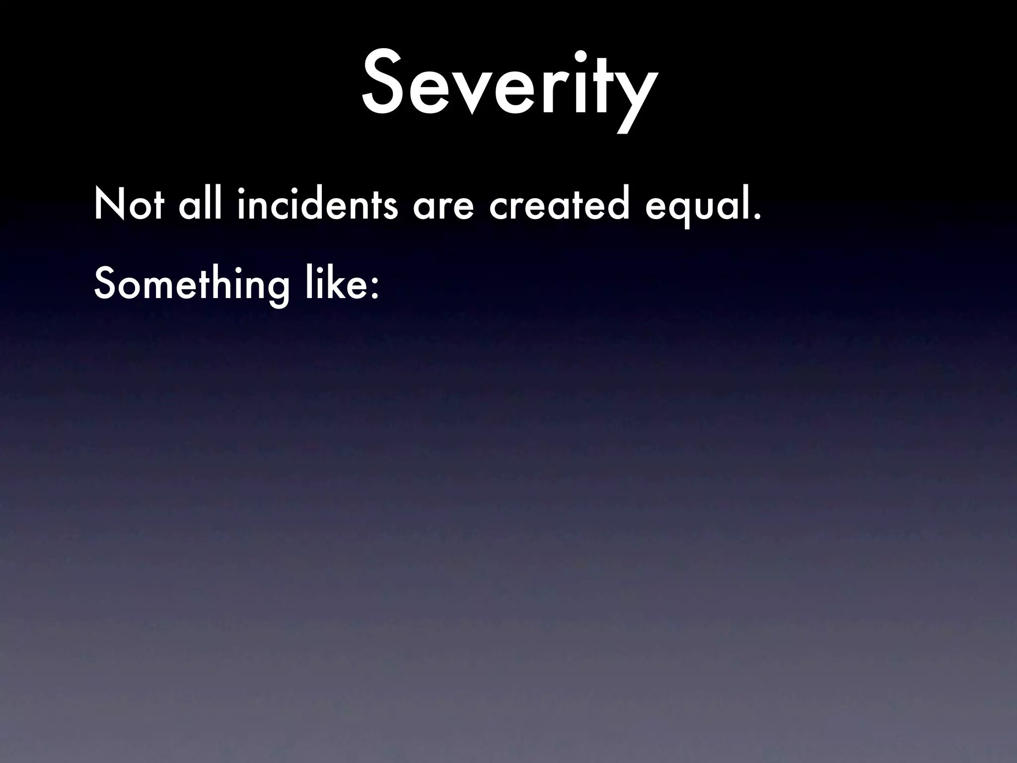 Severity
Not all incidents are created equal.
Something like:
 