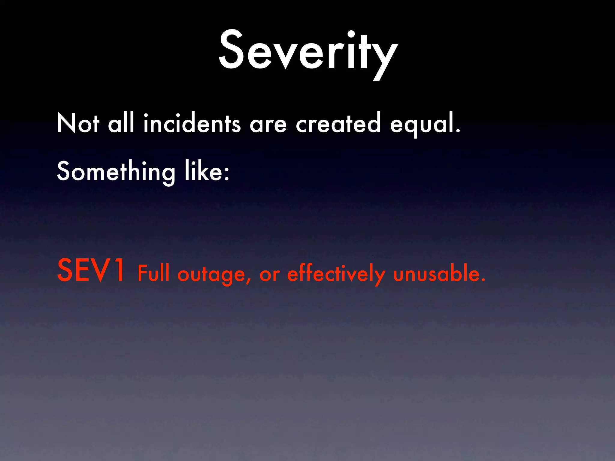 Severity
Not all incidents are created equal.
Something like:



SEV1 Full outage, or effectively unusable.
 