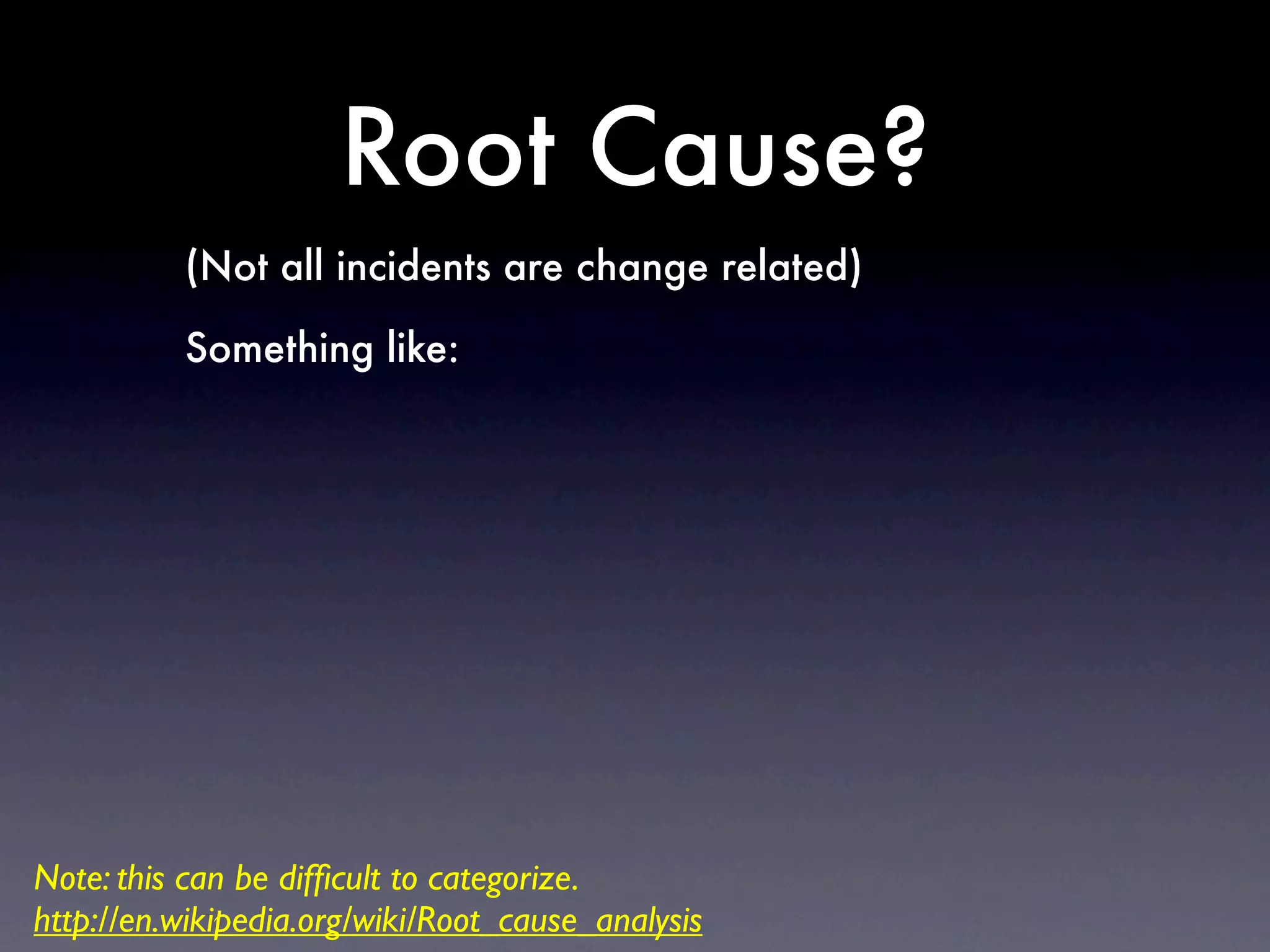 Root Cause?
          (Not all incidents are change related)

          Something like:




Note: this can be difﬁcult to categorize.
http://en.wikipedia.org/wiki/Root_cause_analysis
 