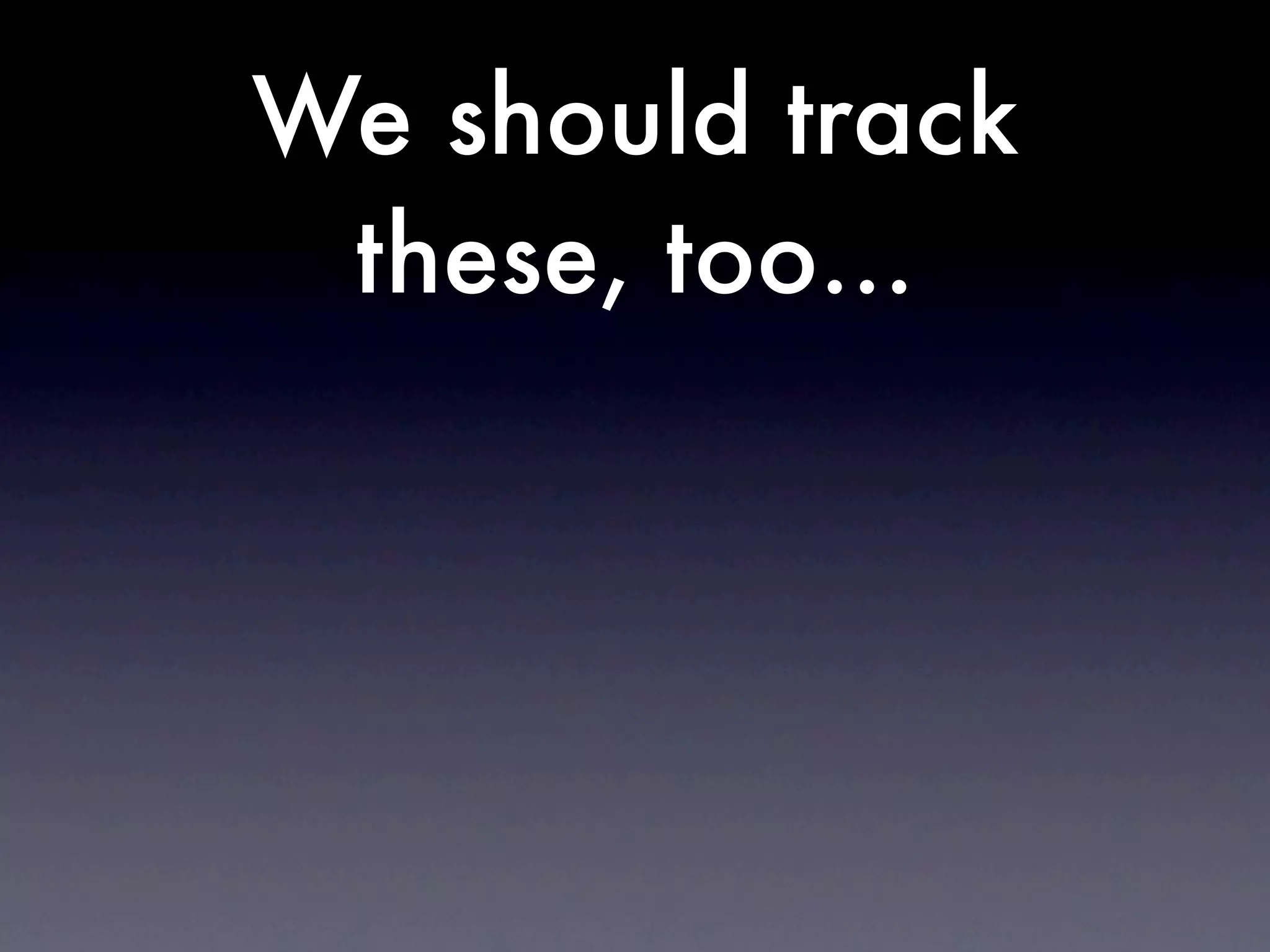 We should track
 these, too...
 