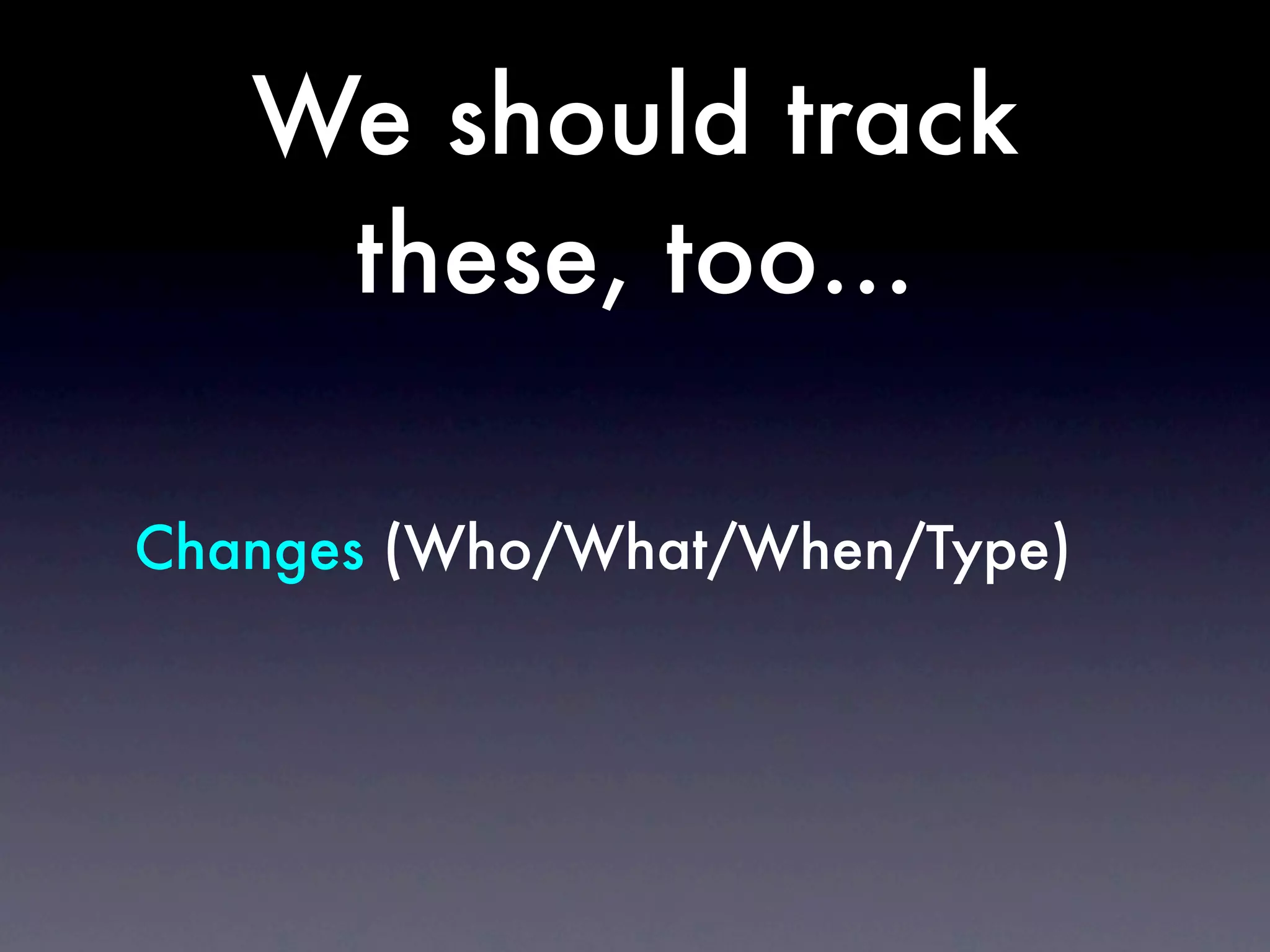 We should track
    these, too...

Changes (Who/What/When/Type)
 