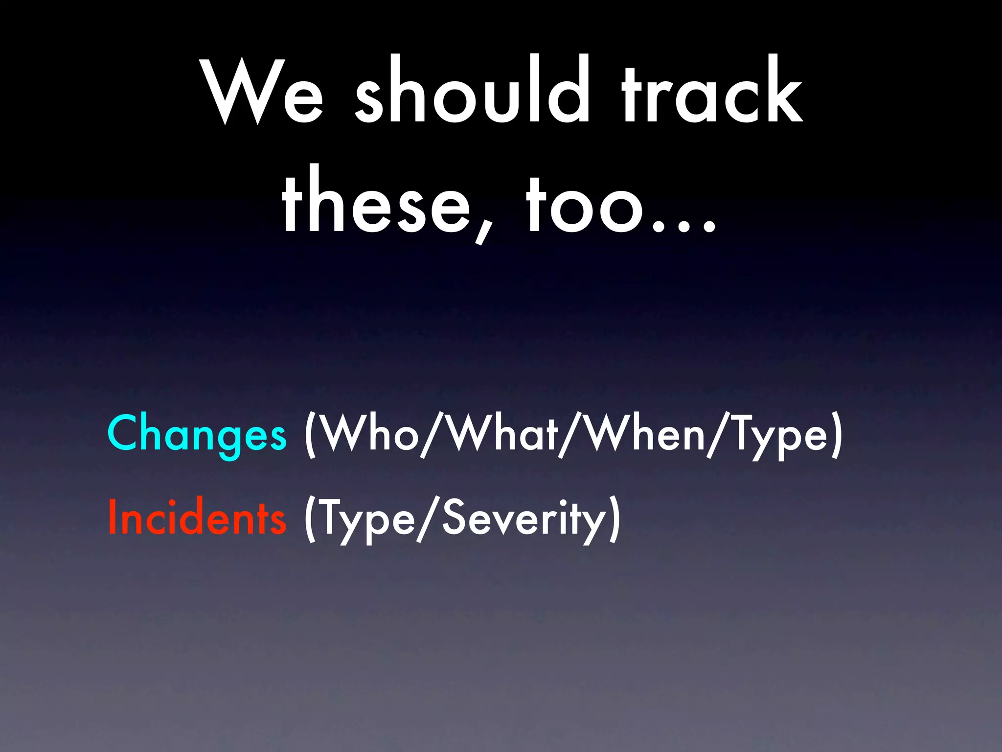 We should track
     these, too...

Changes (Who/What/When/Type)
Incidents (Type/Severity)
 