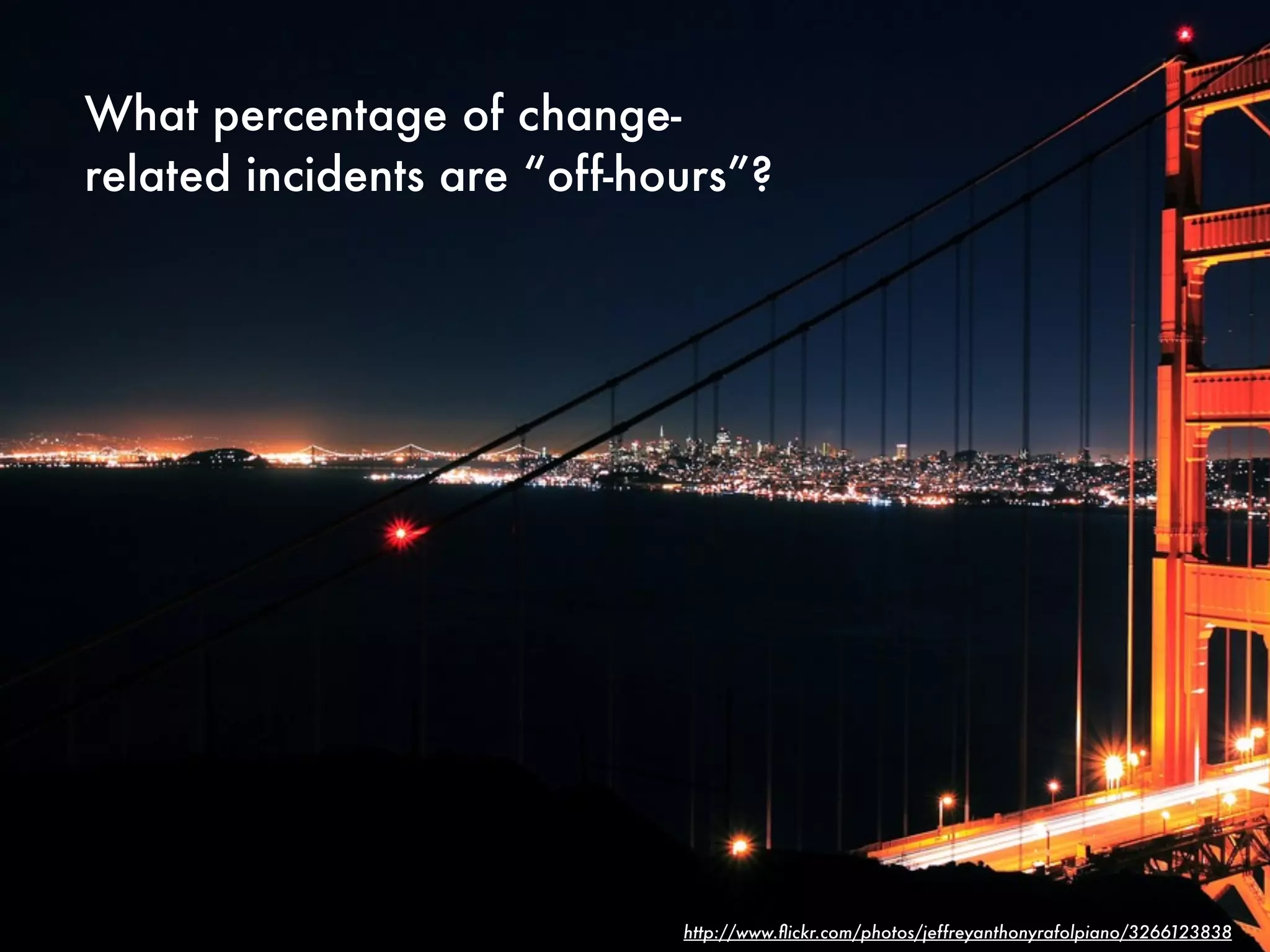 What percentage of change-
related incidents are “off-hours”?




                             http://www.ﬂickr.com/photos/jeffreyanthonyrafolpiano/3266123838
 
