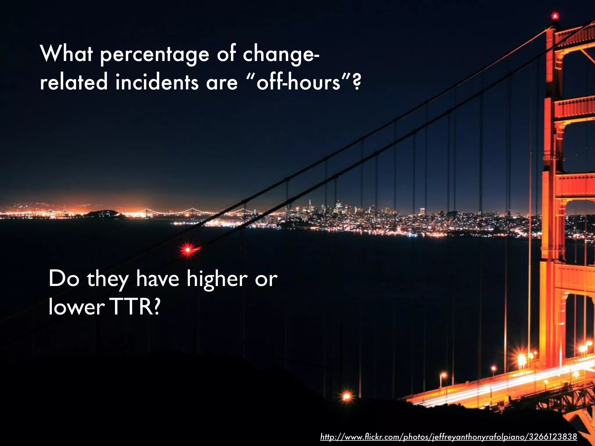 What percentage of change-
related incidents are “off-hours”?




Do they have higher or
lower TTR?




                             http://www.ﬂickr.com/photos/jeffreyanthonyrafolpiano/3266123838
 