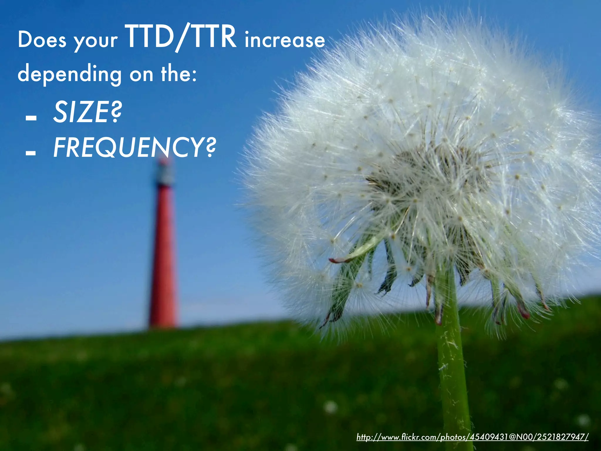 Does your   TTD/TTR increase
depending on the:

-   SIZE?
-   FREQUENCY?




                               http://www.ﬂickr.com/photos/45409431@N00/2521827947/
 