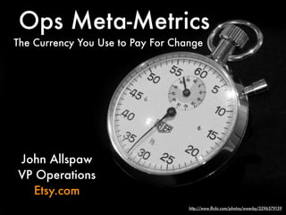 Ops Meta-Metrics
The Currency You Use to Pay For Change




John Allspaw
VP Operations
  Etsy.com
                                   http://www.ﬂickr.com/photos/wwarby/3296379139
 