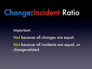 Change:Incident Ratio

  Important.
  Not because all changes are equal.
  Not because all incidents are equal, or
  chang...