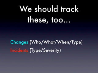 We should track
     these, too...

Changes (Who/What/When/Type)
Incidents (Type/Severity)
 
