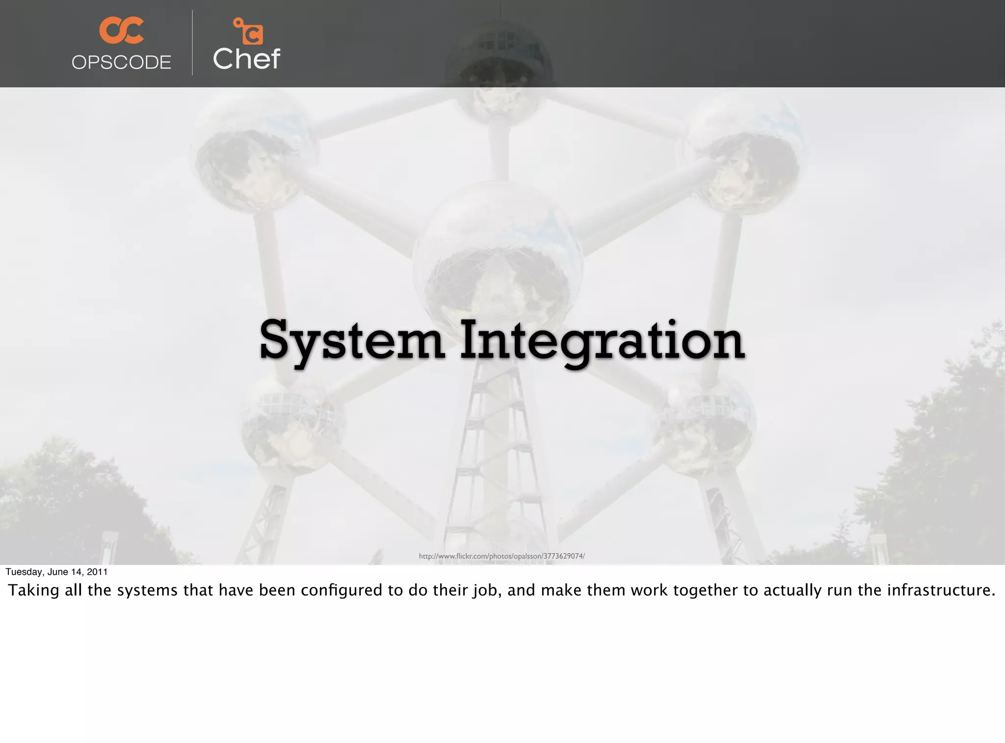 System Integration


                                                     http://www.ﬂickr.com/photos/opalsson/3773629074/

Tuesday, June 14, 2011

Taking all the systems that have been conﬁgured to do their job, and make them work together to actually run the infrastructure.
 