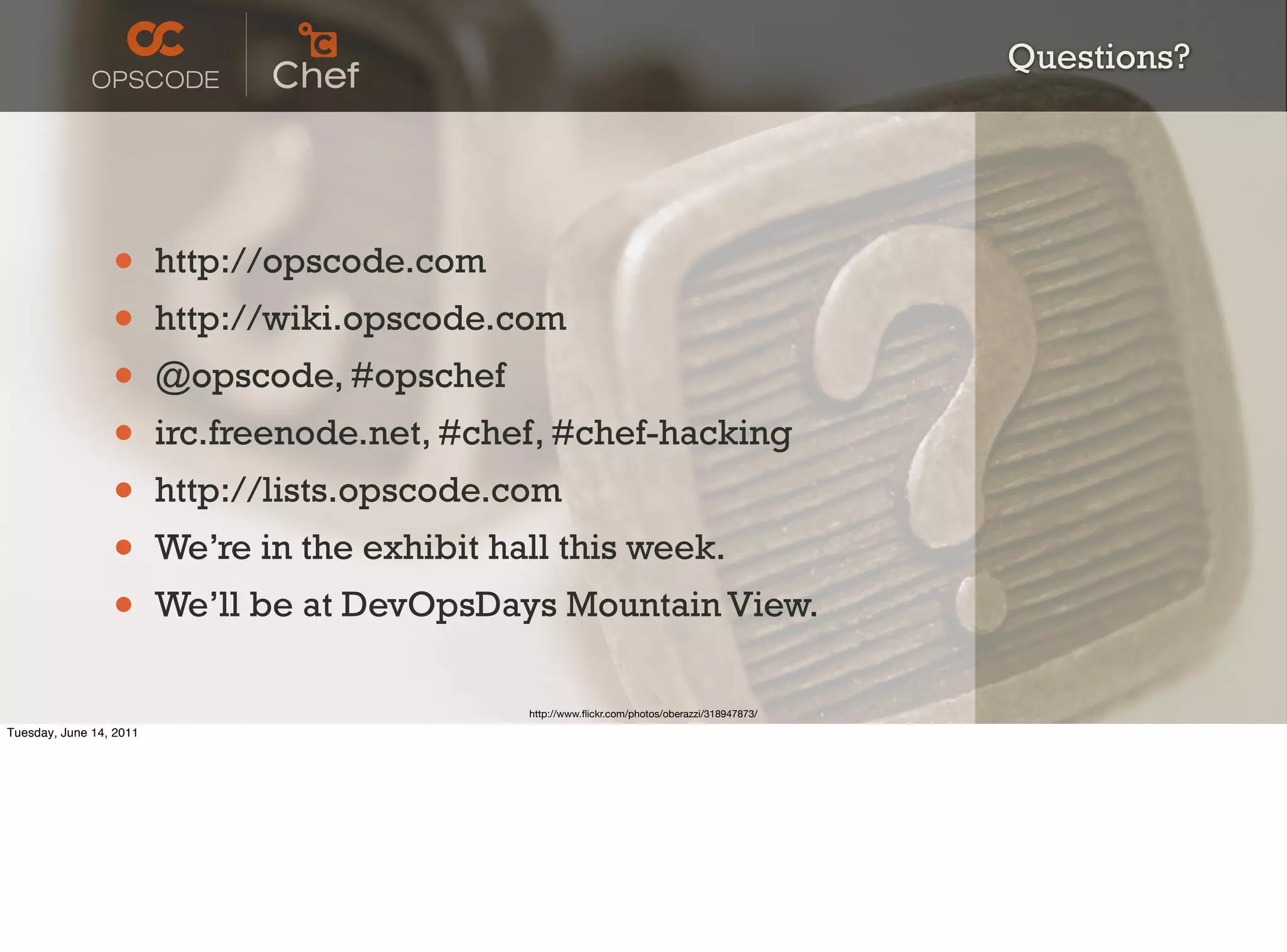 Questions?




                 •       http://opscode.com
                 •       http://wiki.opscode.com
                 •       @opscode, #opschef
                 •       irc.freenode.net, #chef, #chef-hacking
                 •       http://lists.opscode.com
                 •       We’re in the exhibit hall this week.
                 •       We’ll be at DevOpsDays Mountain View.

                                                http://www.ﬂickr.com/photos/oberazzi/318947873/
Tuesday, June 14, 2011
 