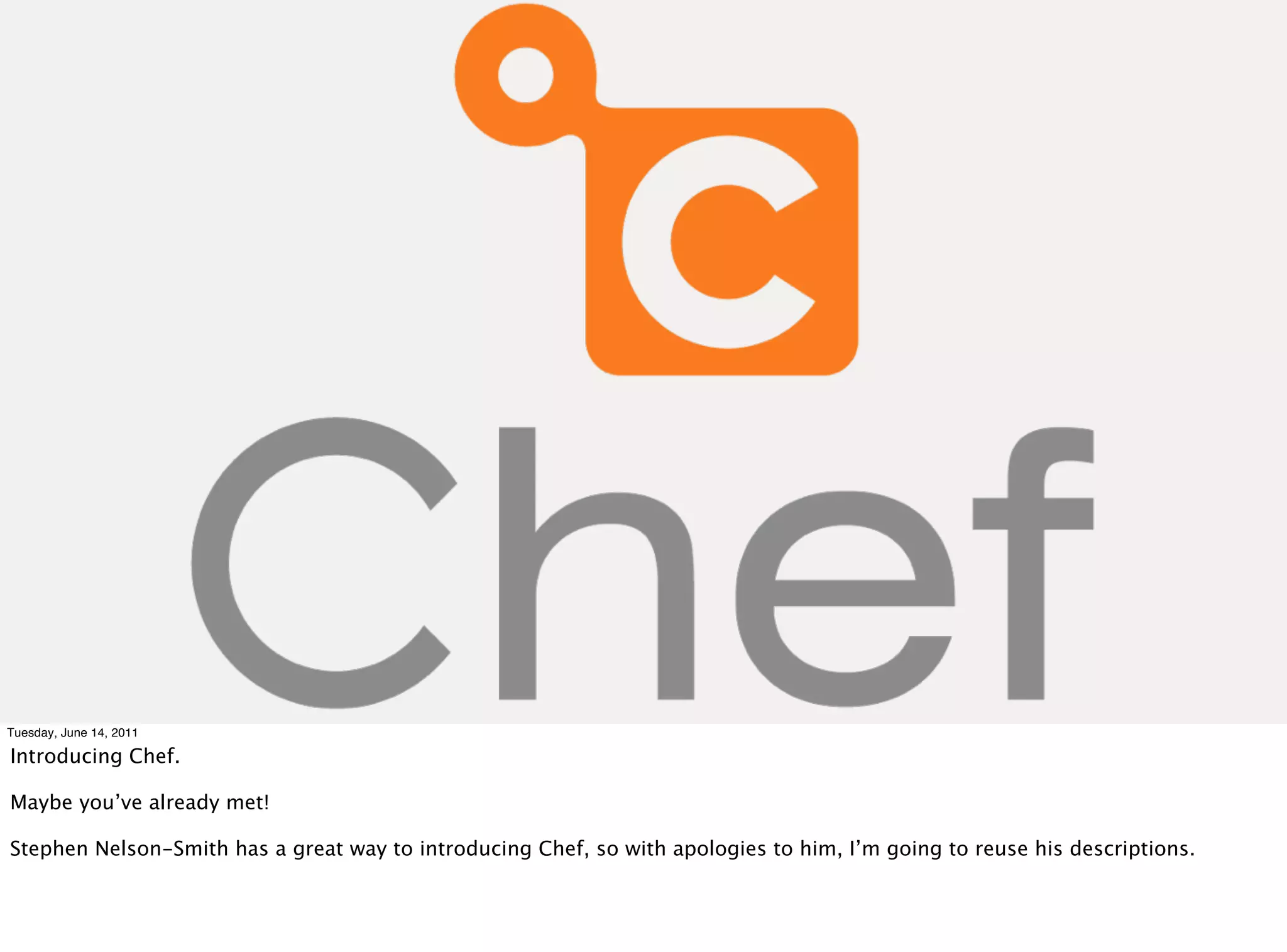 Tuesday, June 14, 2011

Introducing Chef.

Maybe you’ve already met!

Stephen Nelson-Smith has a great way to introducing Chef, so with apologies to him, I’m going to reuse his descriptions.
 